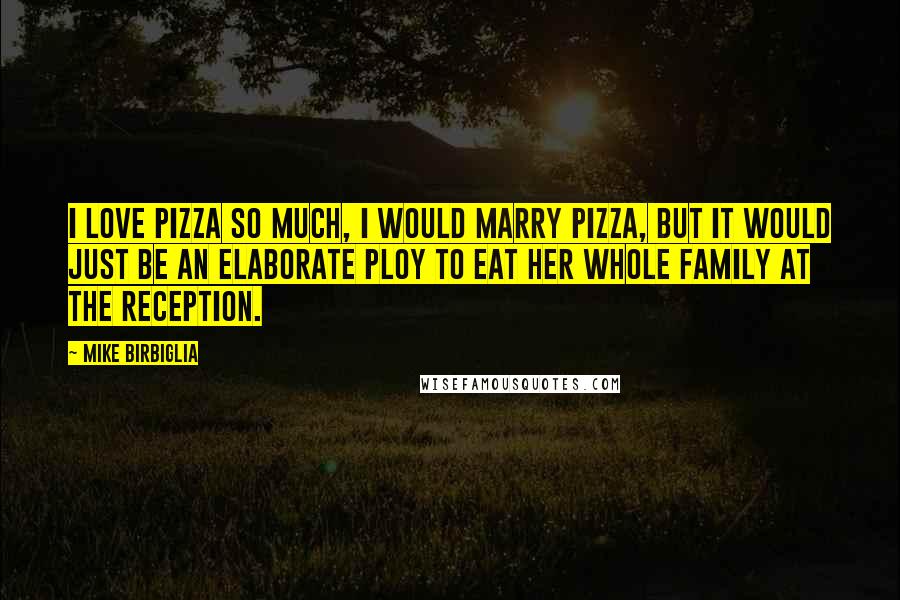 Mike Birbiglia Quotes: I love pizza so much, I would marry pizza, but it would just be an elaborate ploy to eat her whole family at the reception.