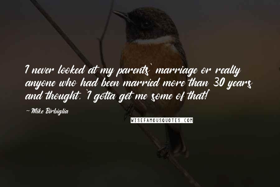 Mike Birbiglia Quotes: I never looked at my parents' marriage or really anyone who had been married more than 30 years and thought, 'I gotta get me some of that!'