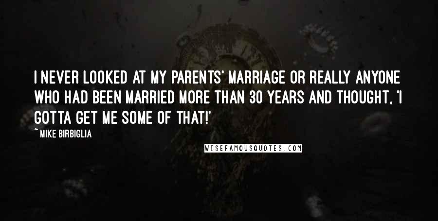 Mike Birbiglia Quotes: I never looked at my parents' marriage or really anyone who had been married more than 30 years and thought, 'I gotta get me some of that!'