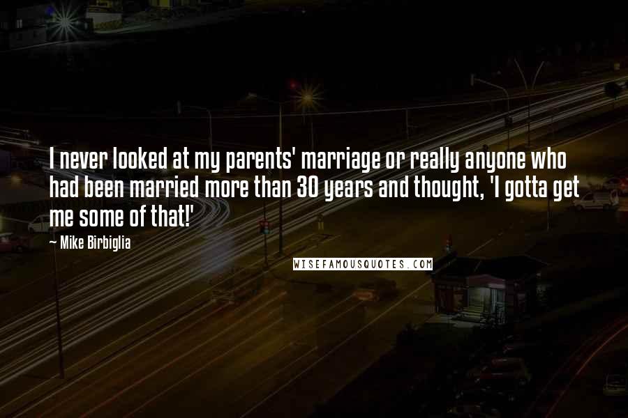 Mike Birbiglia Quotes: I never looked at my parents' marriage or really anyone who had been married more than 30 years and thought, 'I gotta get me some of that!'