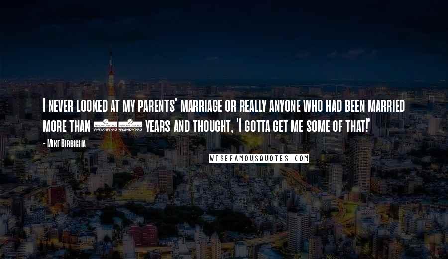 Mike Birbiglia Quotes: I never looked at my parents' marriage or really anyone who had been married more than 30 years and thought, 'I gotta get me some of that!'