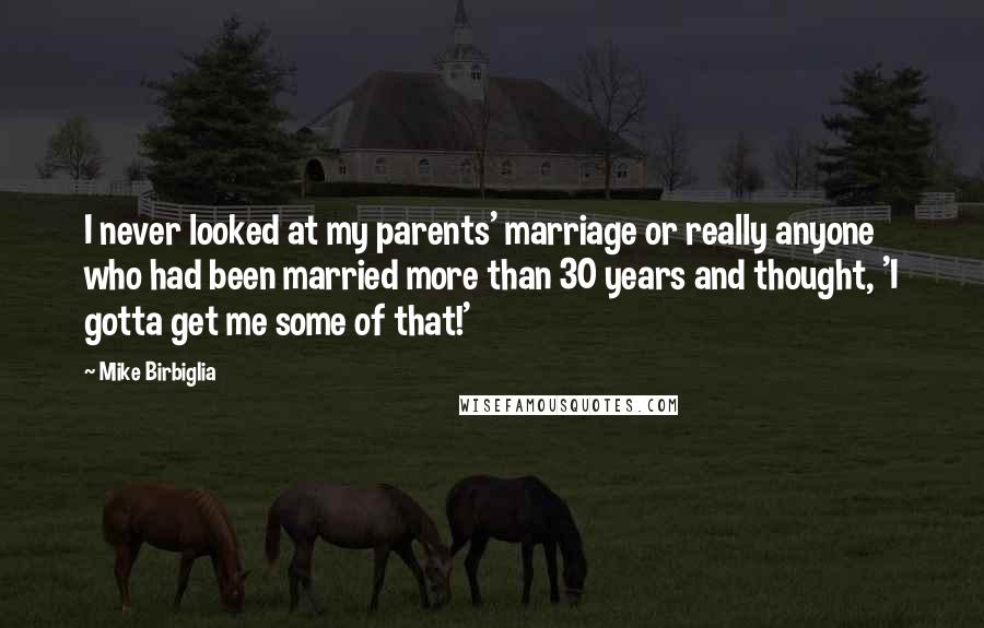 Mike Birbiglia Quotes: I never looked at my parents' marriage or really anyone who had been married more than 30 years and thought, 'I gotta get me some of that!'