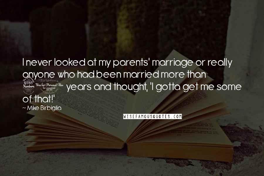 Mike Birbiglia Quotes: I never looked at my parents' marriage or really anyone who had been married more than 30 years and thought, 'I gotta get me some of that!'