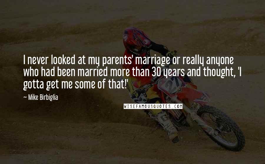 Mike Birbiglia Quotes: I never looked at my parents' marriage or really anyone who had been married more than 30 years and thought, 'I gotta get me some of that!'