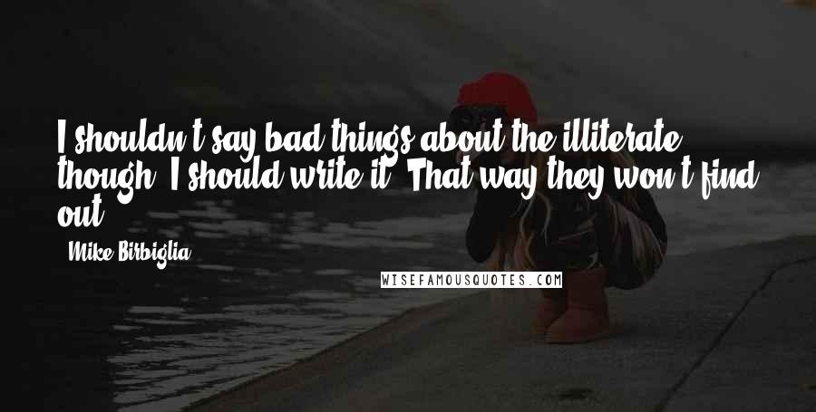 Mike Birbiglia Quotes: I shouldn't say bad things about the illiterate, though..I should write it. That way they won't find out.