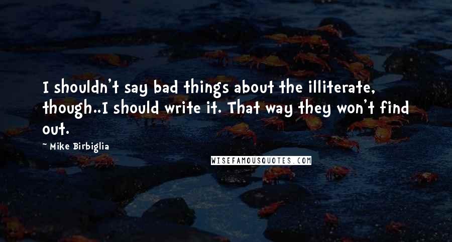Mike Birbiglia Quotes: I shouldn't say bad things about the illiterate, though..I should write it. That way they won't find out.