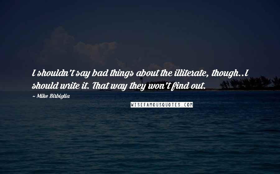 Mike Birbiglia Quotes: I shouldn't say bad things about the illiterate, though..I should write it. That way they won't find out.