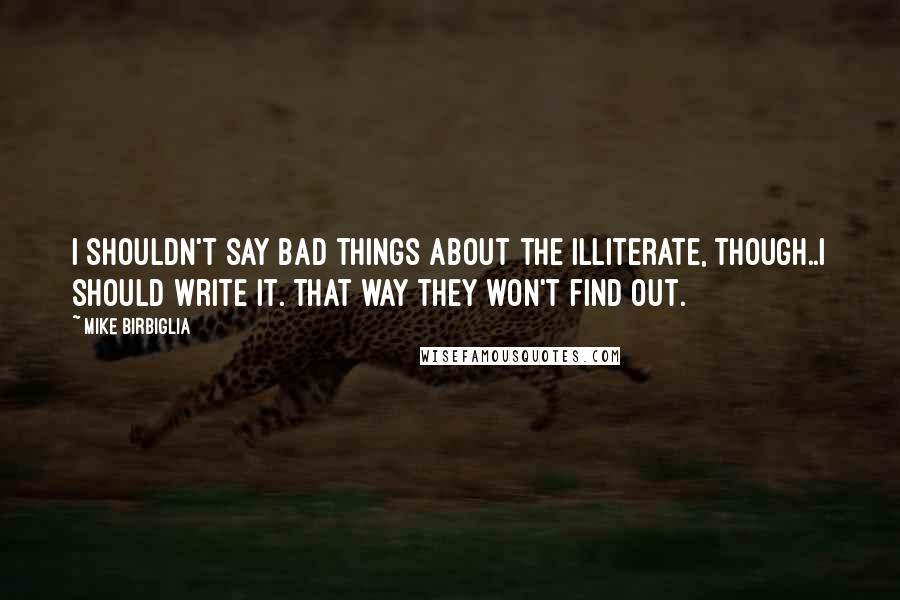 Mike Birbiglia Quotes: I shouldn't say bad things about the illiterate, though..I should write it. That way they won't find out.