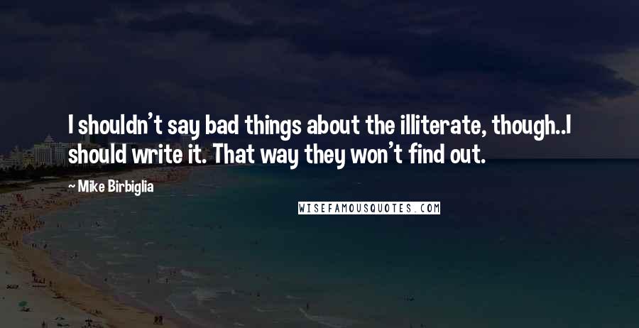 Mike Birbiglia Quotes: I shouldn't say bad things about the illiterate, though..I should write it. That way they won't find out.