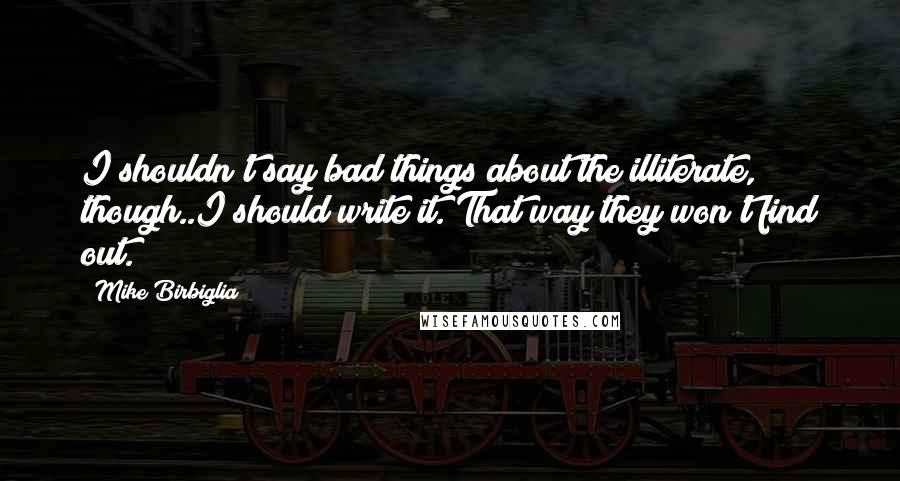 Mike Birbiglia Quotes: I shouldn't say bad things about the illiterate, though..I should write it. That way they won't find out.