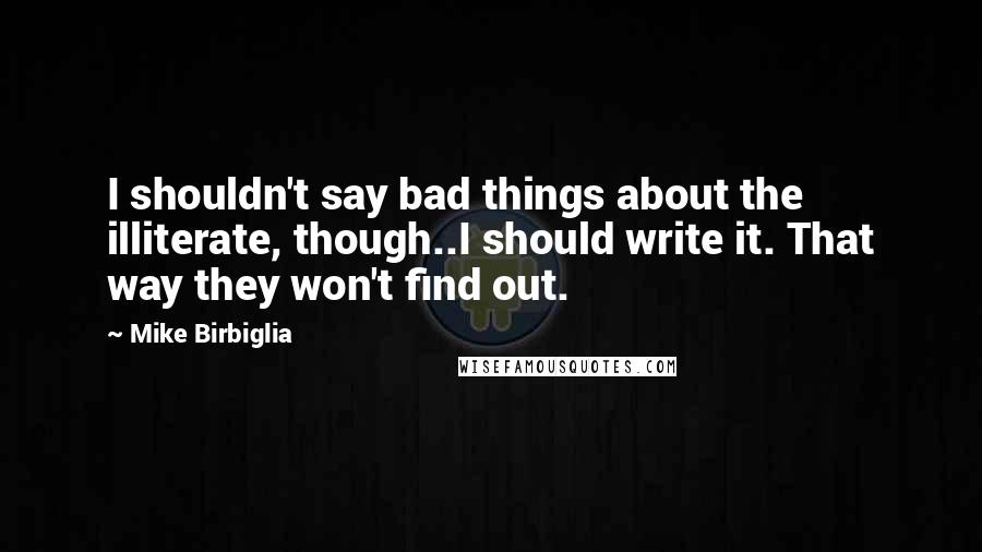 Mike Birbiglia Quotes: I shouldn't say bad things about the illiterate, though..I should write it. That way they won't find out.