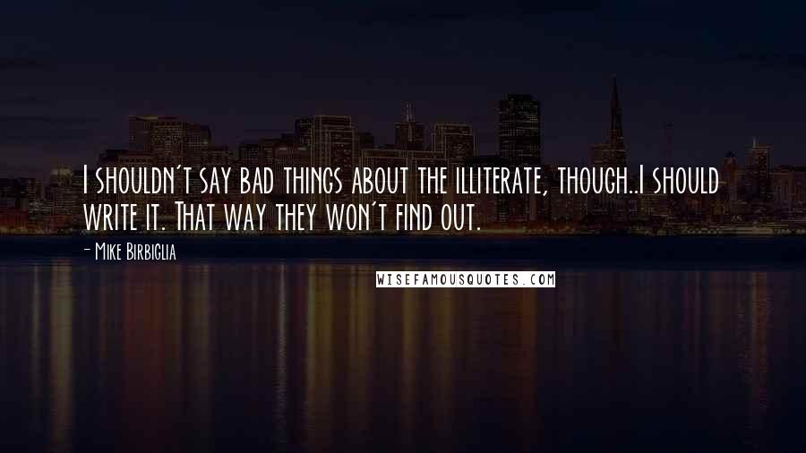 Mike Birbiglia Quotes: I shouldn't say bad things about the illiterate, though..I should write it. That way they won't find out.