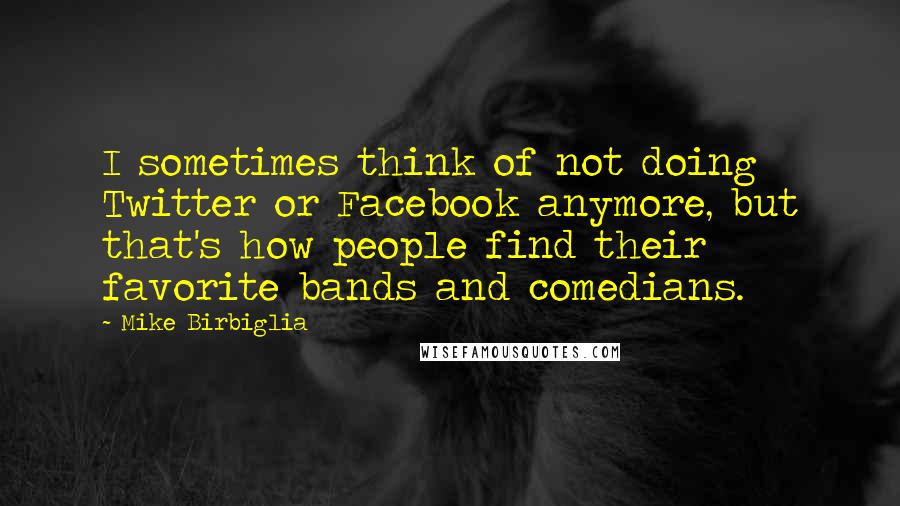 Mike Birbiglia Quotes: I sometimes think of not doing Twitter or Facebook anymore, but that's how people find their favorite bands and comedians.