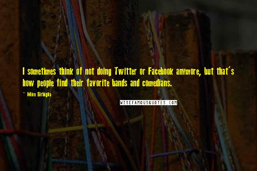 Mike Birbiglia Quotes: I sometimes think of not doing Twitter or Facebook anymore, but that's how people find their favorite bands and comedians.