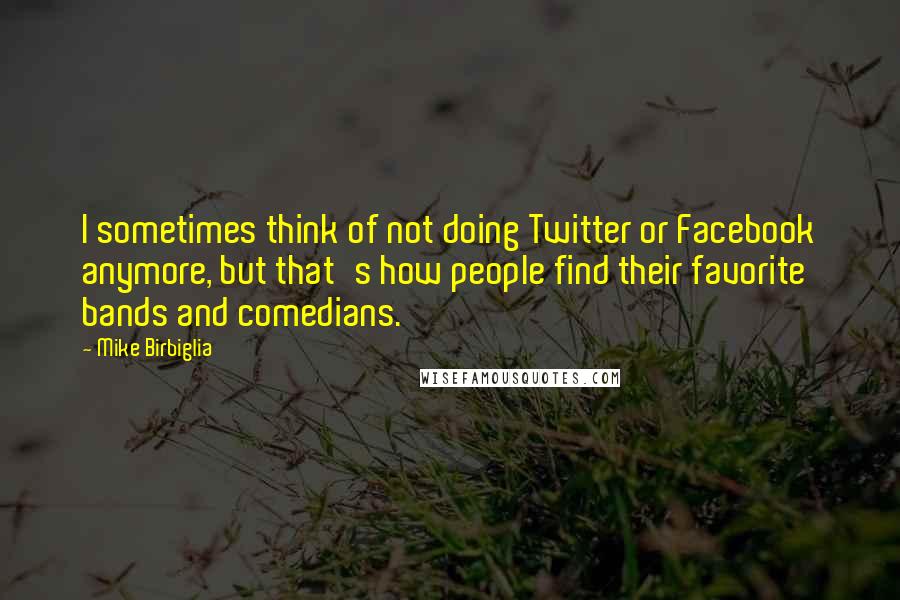 Mike Birbiglia Quotes: I sometimes think of not doing Twitter or Facebook anymore, but that's how people find their favorite bands and comedians.