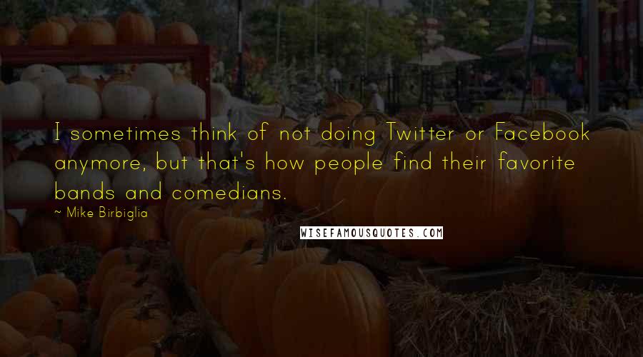 Mike Birbiglia Quotes: I sometimes think of not doing Twitter or Facebook anymore, but that's how people find their favorite bands and comedians.