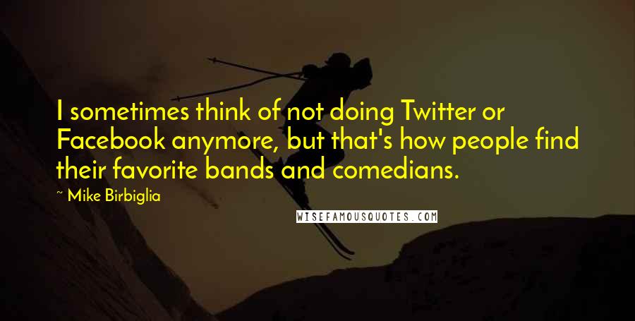 Mike Birbiglia Quotes: I sometimes think of not doing Twitter or Facebook anymore, but that's how people find their favorite bands and comedians.