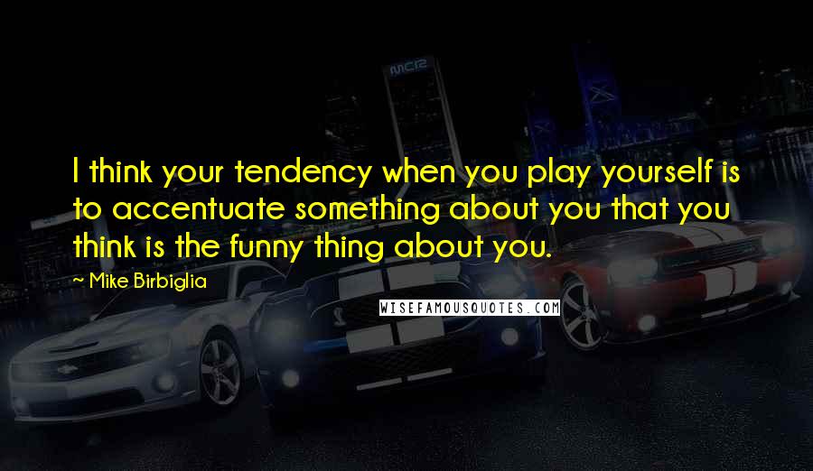 Mike Birbiglia Quotes: I think your tendency when you play yourself is to accentuate something about you that you think is the funny thing about you.