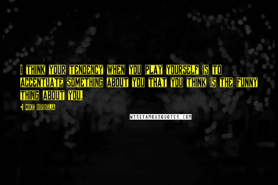 Mike Birbiglia Quotes: I think your tendency when you play yourself is to accentuate something about you that you think is the funny thing about you.