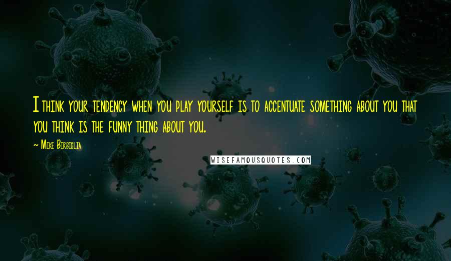 Mike Birbiglia Quotes: I think your tendency when you play yourself is to accentuate something about you that you think is the funny thing about you.