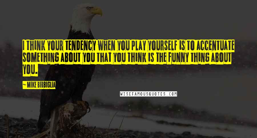 Mike Birbiglia Quotes: I think your tendency when you play yourself is to accentuate something about you that you think is the funny thing about you.