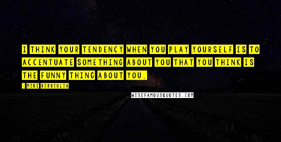 Mike Birbiglia Quotes: I think your tendency when you play yourself is to accentuate something about you that you think is the funny thing about you.