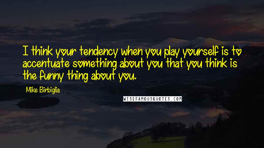 Mike Birbiglia Quotes: I think your tendency when you play yourself is to accentuate something about you that you think is the funny thing about you.