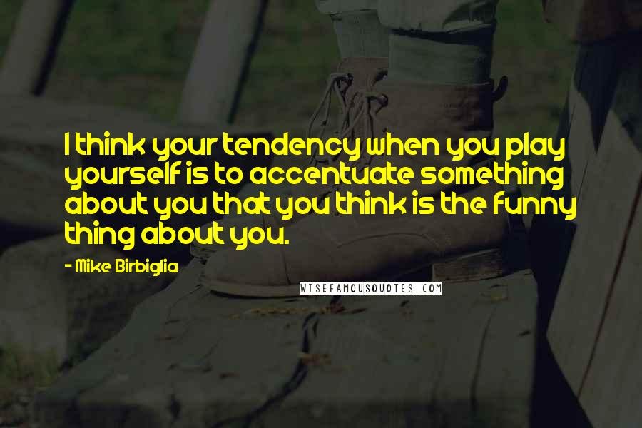 Mike Birbiglia Quotes: I think your tendency when you play yourself is to accentuate something about you that you think is the funny thing about you.