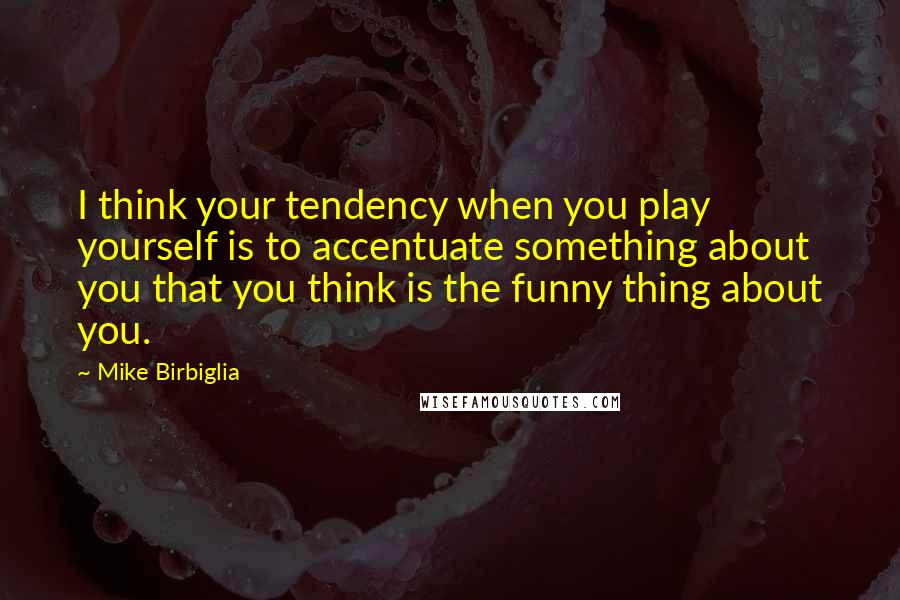 Mike Birbiglia Quotes: I think your tendency when you play yourself is to accentuate something about you that you think is the funny thing about you.