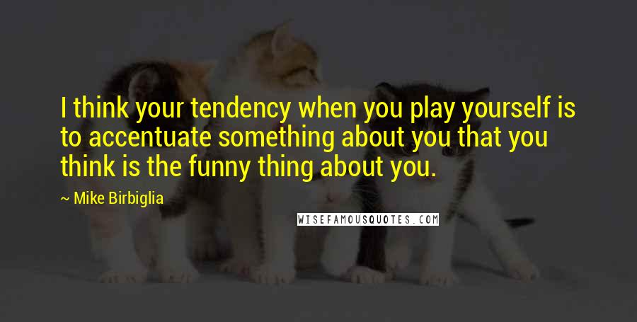 Mike Birbiglia Quotes: I think your tendency when you play yourself is to accentuate something about you that you think is the funny thing about you.