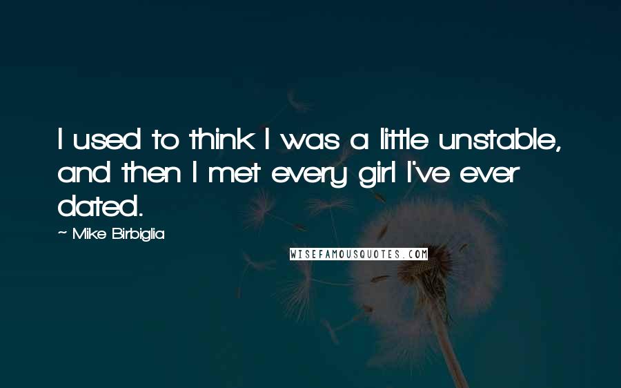 Mike Birbiglia Quotes: I used to think I was a little unstable, and then I met every girl I've ever dated.