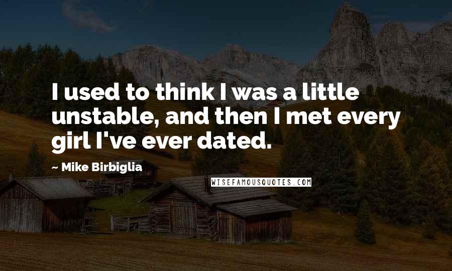 Mike Birbiglia Quotes: I used to think I was a little unstable, and then I met every girl I've ever dated.