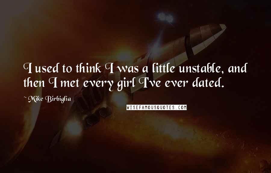 Mike Birbiglia Quotes: I used to think I was a little unstable, and then I met every girl I've ever dated.