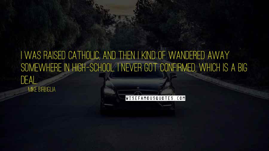 Mike Birbiglia Quotes: I was raised Catholic, and then I kind of wandered away somewhere in high-school. I never got confirmed, which is a big deal.