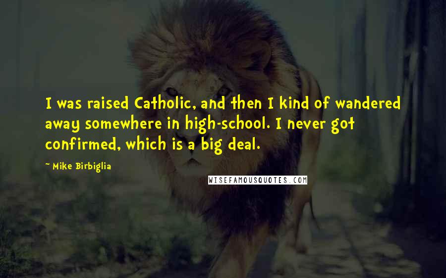 Mike Birbiglia Quotes: I was raised Catholic, and then I kind of wandered away somewhere in high-school. I never got confirmed, which is a big deal.