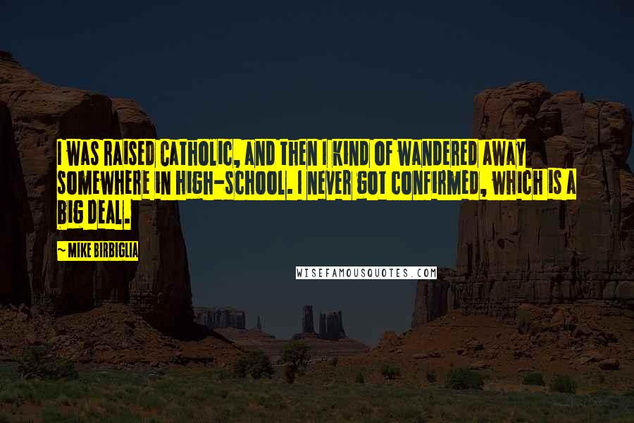 Mike Birbiglia Quotes: I was raised Catholic, and then I kind of wandered away somewhere in high-school. I never got confirmed, which is a big deal.