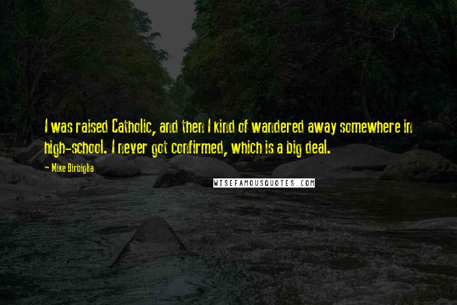 Mike Birbiglia Quotes: I was raised Catholic, and then I kind of wandered away somewhere in high-school. I never got confirmed, which is a big deal.