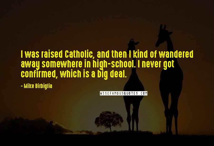 Mike Birbiglia Quotes: I was raised Catholic, and then I kind of wandered away somewhere in high-school. I never got confirmed, which is a big deal.