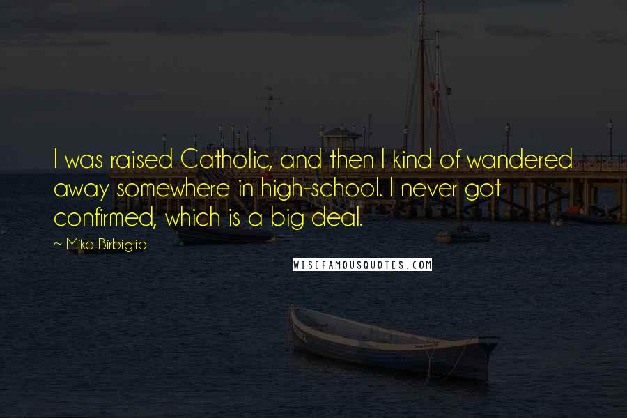 Mike Birbiglia Quotes: I was raised Catholic, and then I kind of wandered away somewhere in high-school. I never got confirmed, which is a big deal.