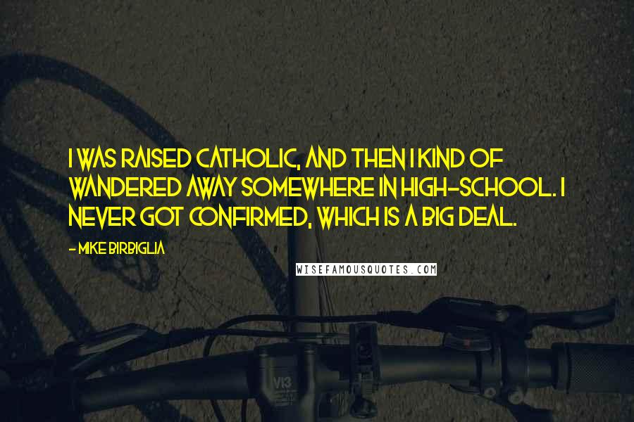 Mike Birbiglia Quotes: I was raised Catholic, and then I kind of wandered away somewhere in high-school. I never got confirmed, which is a big deal.