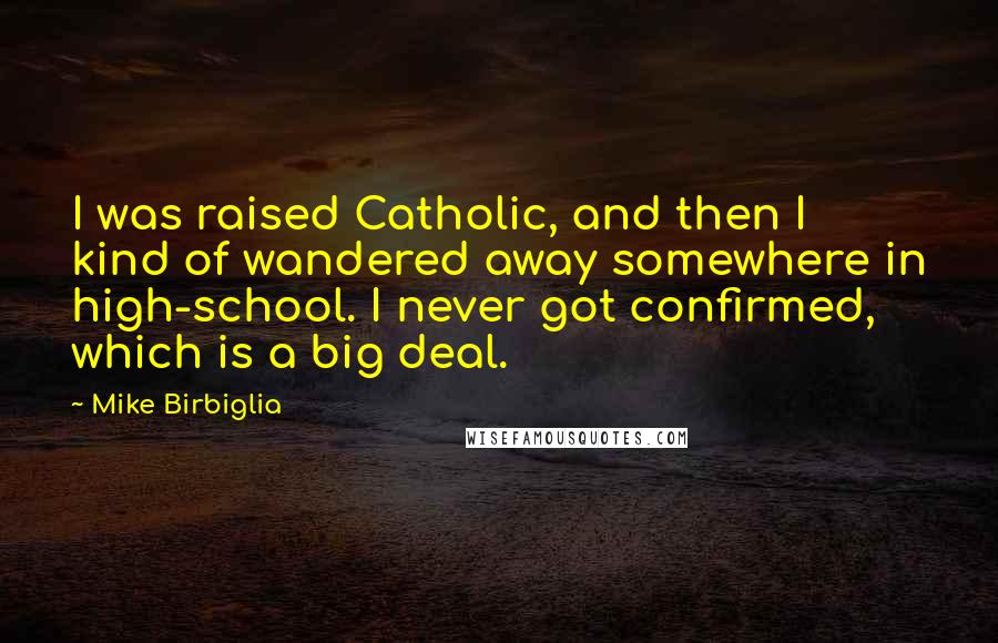 Mike Birbiglia Quotes: I was raised Catholic, and then I kind of wandered away somewhere in high-school. I never got confirmed, which is a big deal.