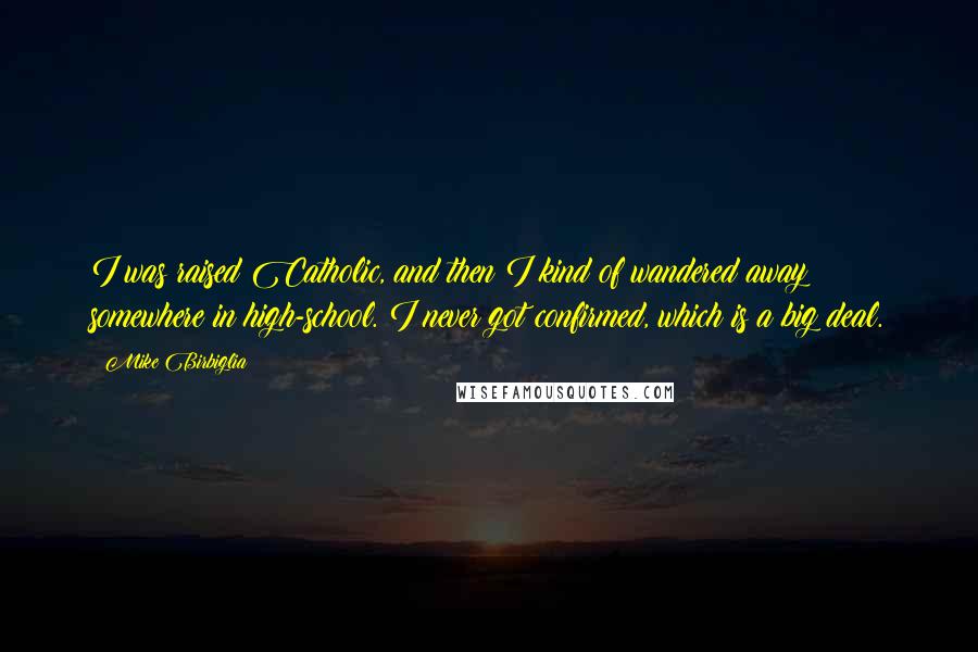 Mike Birbiglia Quotes: I was raised Catholic, and then I kind of wandered away somewhere in high-school. I never got confirmed, which is a big deal.