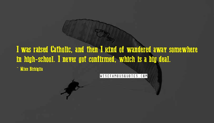 Mike Birbiglia Quotes: I was raised Catholic, and then I kind of wandered away somewhere in high-school. I never got confirmed, which is a big deal.