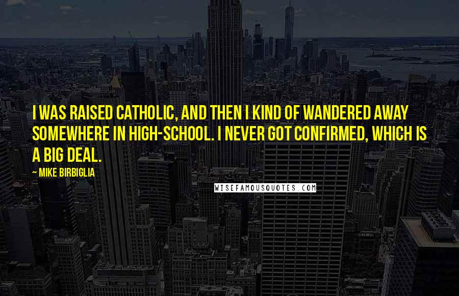 Mike Birbiglia Quotes: I was raised Catholic, and then I kind of wandered away somewhere in high-school. I never got confirmed, which is a big deal.