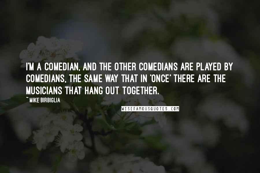 Mike Birbiglia Quotes: I'm a comedian, and the other comedians are played by comedians, the same way that in 'Once' there are the musicians that hang out together.