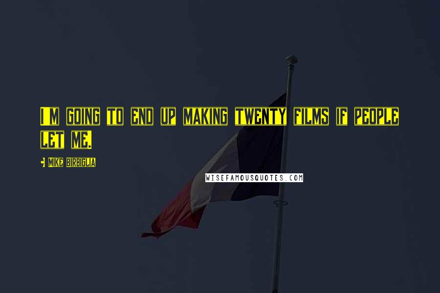Mike Birbiglia Quotes: I'm going to end up making twenty films if people let me.