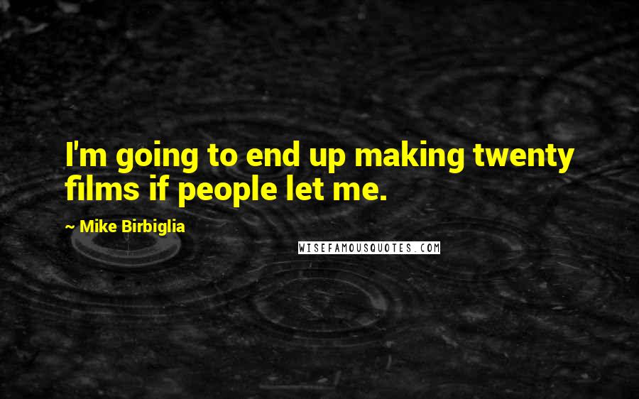 Mike Birbiglia Quotes: I'm going to end up making twenty films if people let me.