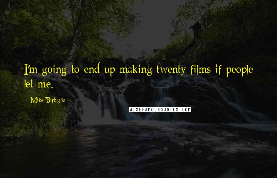 Mike Birbiglia Quotes: I'm going to end up making twenty films if people let me.