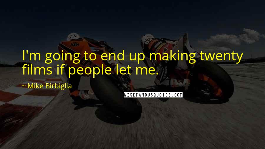 Mike Birbiglia Quotes: I'm going to end up making twenty films if people let me.