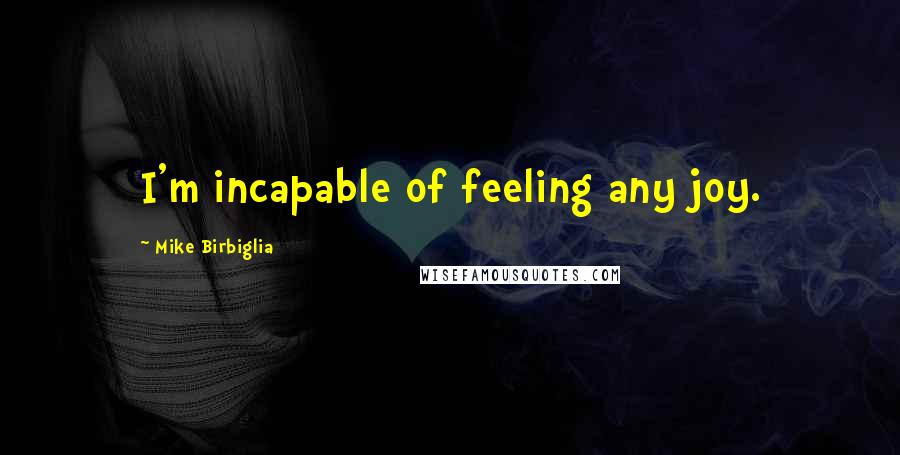 Mike Birbiglia Quotes: I'm incapable of feeling any joy.